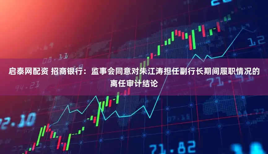 启泰网配资 招商银行：监事会同意对朱江涛担任副行长期间履职情况的离任审计结论