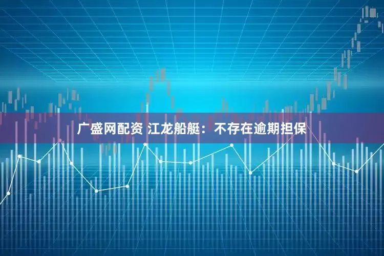广盛网配资 江龙船艇：不存在逾期担保
