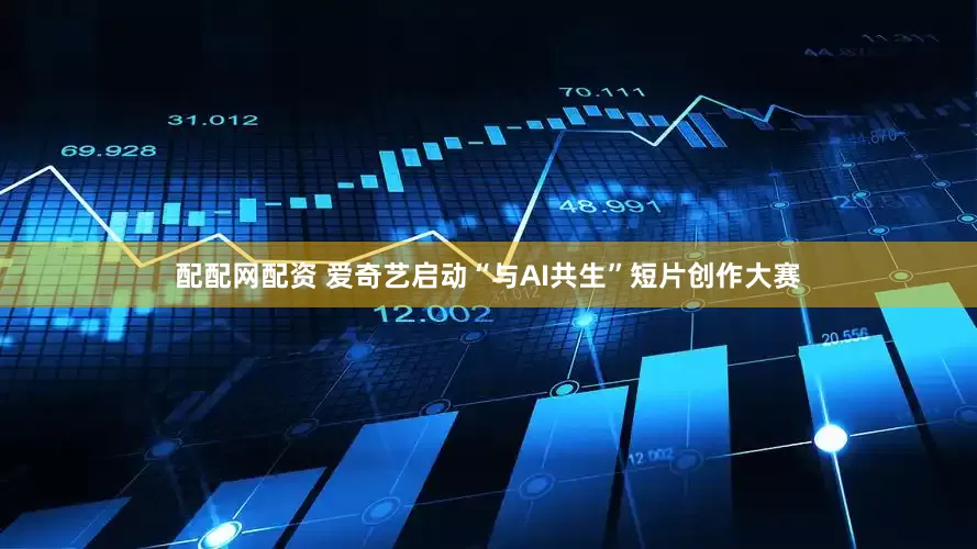 配配网配资 爱奇艺启动“与AI共生”短片创作大赛
