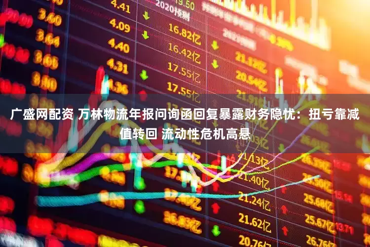 广盛网配资 万林物流年报问询函回复暴露财务隐忧：扭亏靠减值转回 流动性危机高悬