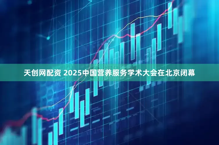 天创网配资 2025中国营养服务学术大会在北京闭幕
