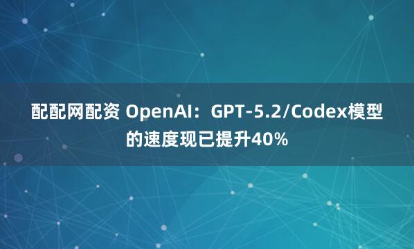 配配网配资 OpenAI：GPT-5.2/Codex模型的速度现已提升40%