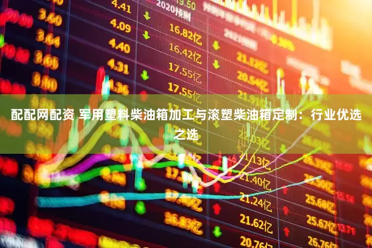 配配网配资 军用塑料柴油箱加工与滚塑柴油箱定制：行业优选之选
