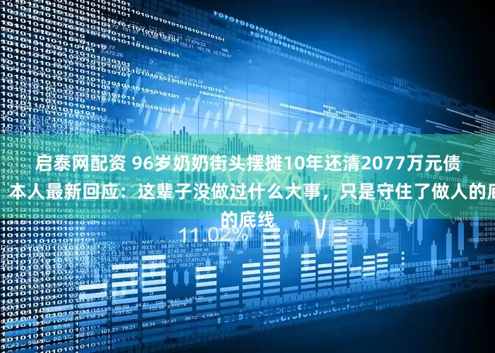 启泰网配资 96岁奶奶街头摆摊10年还清2077万元债务，本人最新回应：这辈子没做过什么大事，只是守住了做人的底线