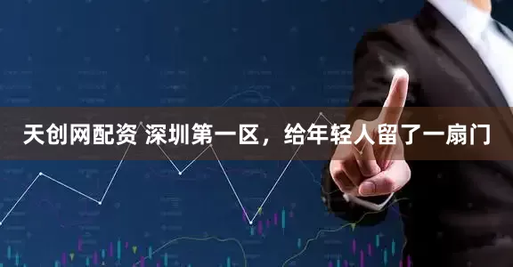天创网配资 深圳第一区，给年轻人留了一扇门
